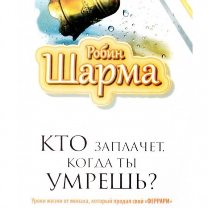 Робин Шарма: Кто заплачет, когда ты умрешь? Уроки жизни от монаха, который продал свой «феррари»