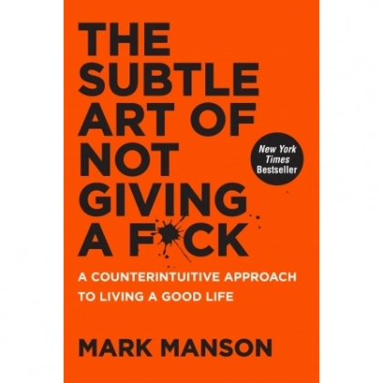 Mark Manson: The Subtle Art of Not Giving a F*ck: A Counterintuitive Approach to Living a Good Life