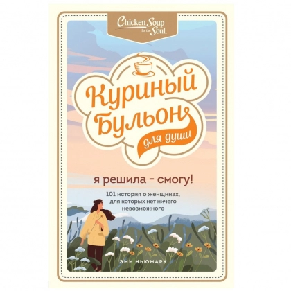 Куриный бульон для души. Я решила – я смогу! 101 история о женщинах, для которых нет ничего невозможного (мягкий переплёт)