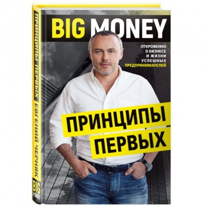 Евгений Черняк Александрович: BIG MONEY. Принципы первых. Откровенно о бизнесе и жизни успешных предпринимателей