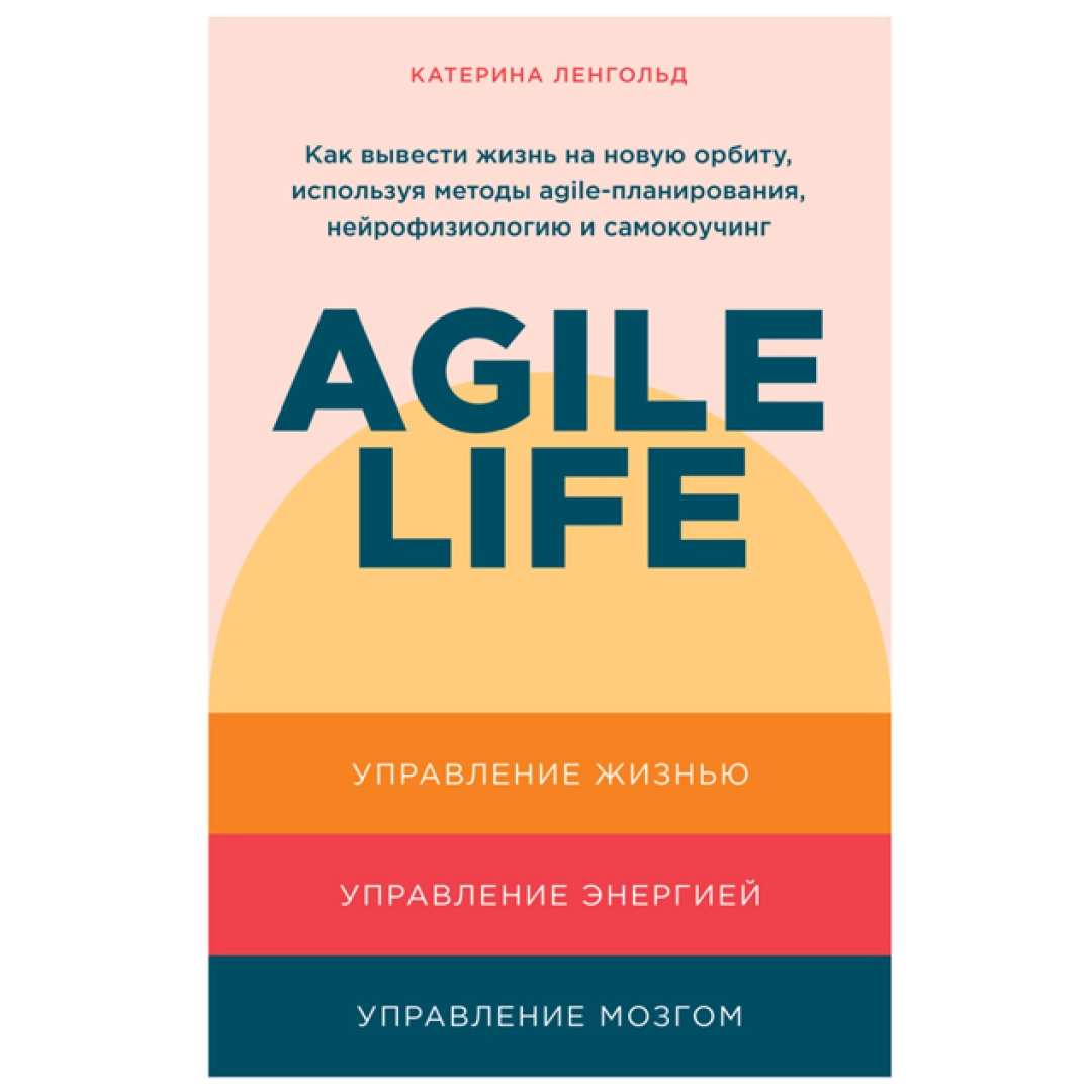 Катерина Ленгольд: Agile Life Как вывести жизнь на новую орбиту использую методы agile- планирования. нейрофизиологию и самокоучинг