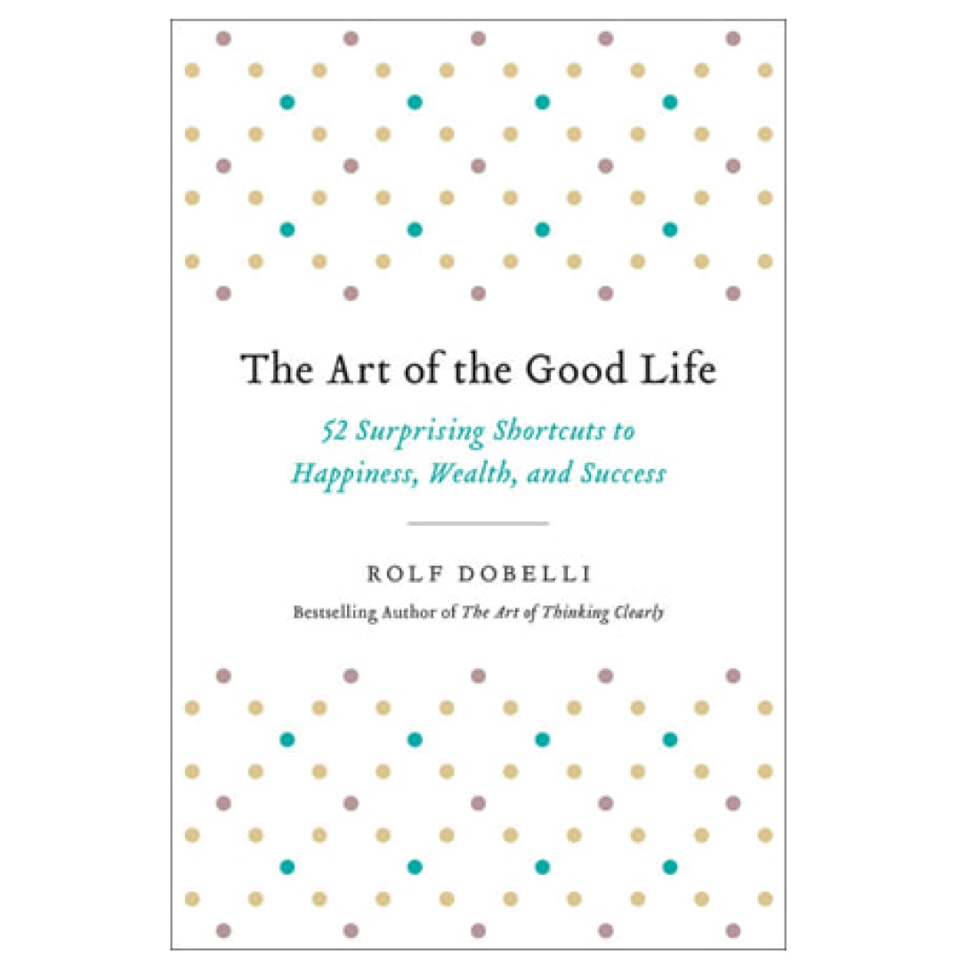 Rolf Dobelli: The Art of the Good Life. 52 Surprising Shortcuts to Happiness, Wealth, and Success
